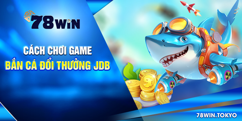 Cách chơi game bắn cá đổi thưởng JDB